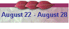 August 22 - August 28